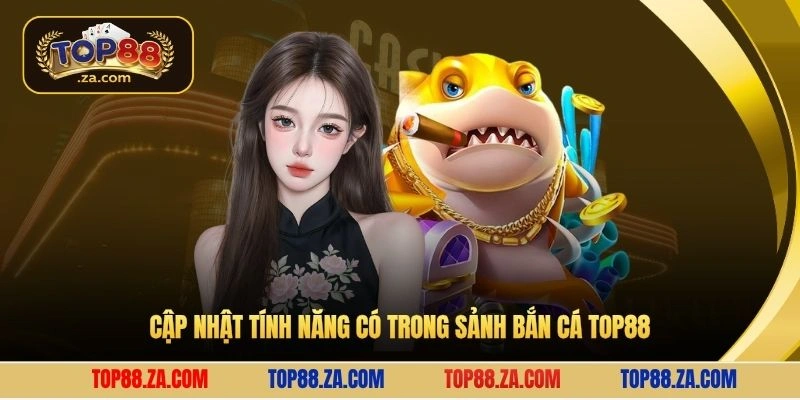 Cập nhật tính năng có trong sảnh bắn cá Top88